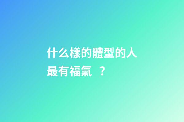 什么樣的體型的人最有福氣？